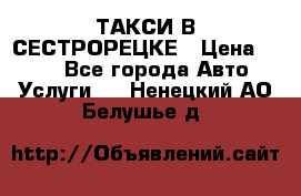 ТАКСИ В СЕСТРОРЕЦКЕ › Цена ­ 120 - Все города Авто » Услуги   . Ненецкий АО,Белушье д.